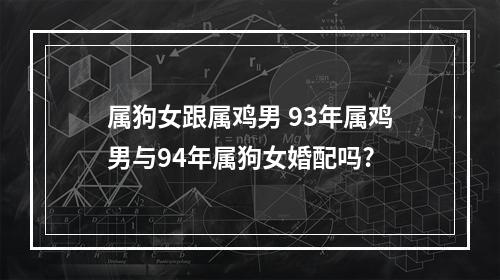 属狗女跟属鸡男 93年属鸡男与94年属狗女婚配吗?