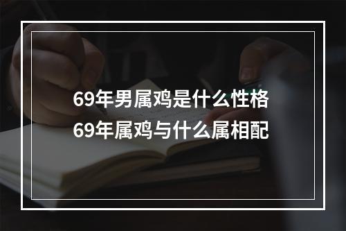 69年男属鸡是什么性格 69年属鸡与什么属相配