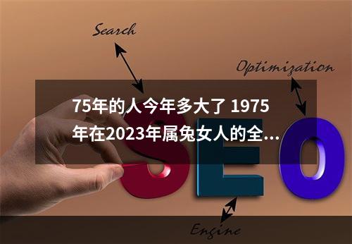 75年的人今年多大了 1975年在2023年属兔女人的全年运势