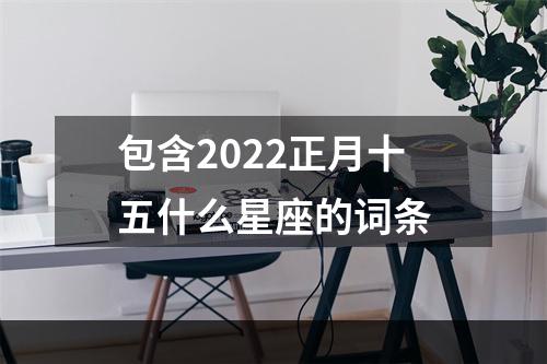 包含2022正月十五什么星座的词条