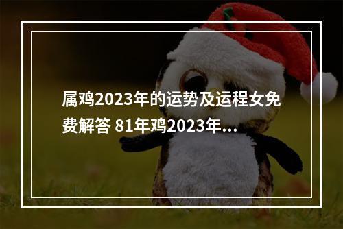 属鸡2023年的运势及运程女免费解答 81年鸡2023年运势怎么样?