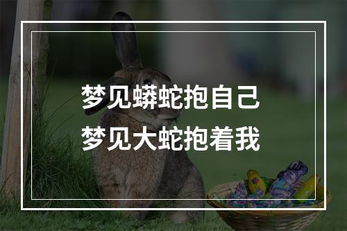 梦见蟒蛇抱自己 梦见大蛇抱着我