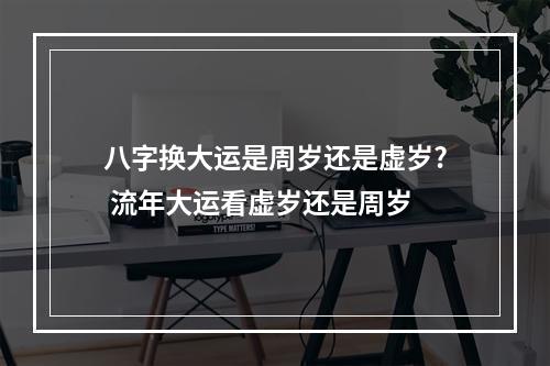八字换大运是周岁还是虚岁? 流年大运看虚岁还是周岁