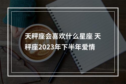 天秤座会喜欢什么星座 天秤座2023年下半年爱情