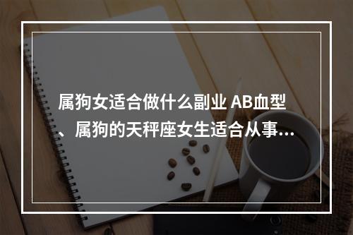 属狗女适合做什么副业 AB血型、属狗的天秤座女生适合从事什么职业?