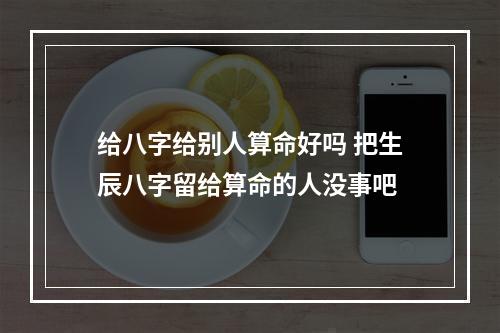 给八字给别人算命好吗 把生辰八字留给算命的人没事吧