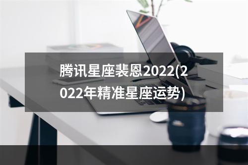 腾讯星座裴恩2022(2022年精准星座运势)