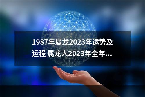 1987年属龙2023年运势及运程 属龙人2023年全年运势详解