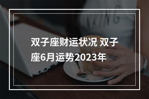 双子座财运状况 双子座6月运势2023年