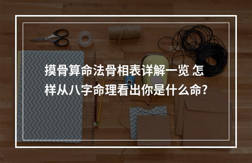 摸骨算命法骨相表详解一览 怎样从八字命理看出你是什么命?