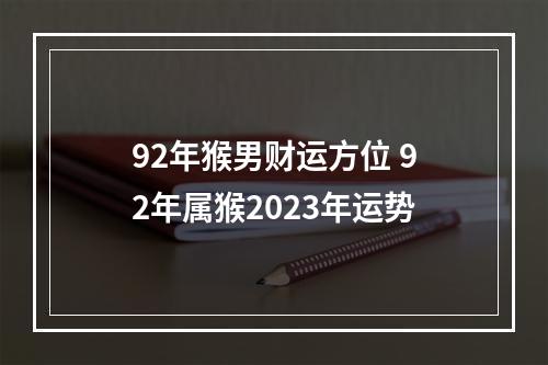 92年猴男财运方位 92年属猴2023年运势