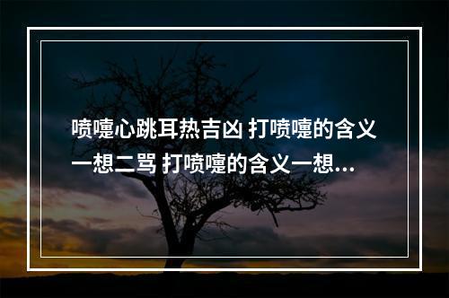 喷嚏心跳耳热吉凶 打喷嚏的含义一想二骂 打喷嚏的含义一想二骂是真的吗
