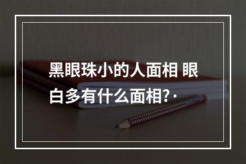 黑眼珠小的人面相 眼白多有什么面相?·