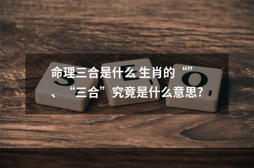 命理三合是什么 生肖的“”、“三合”究竟是什么意思?