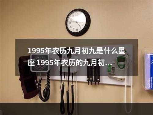 1995年农历九月初九是什么星座 1995年农历的九月初九是新历的几月几日是什么星座