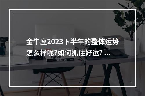 金牛座2023下半年的整体运势怎么样呢?如何抓住好运? 金牛座2023年的运气怎么样