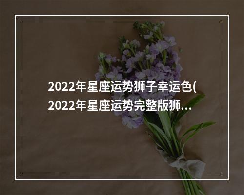 2022年星座运势狮子幸运色(2022年星座运势完整版狮子座)