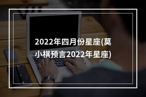 2022年四月份星座(莫小棋预言2022年星座)