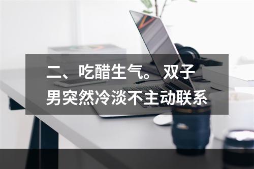 二、吃醋生气。 双子男突然冷淡不主动联系