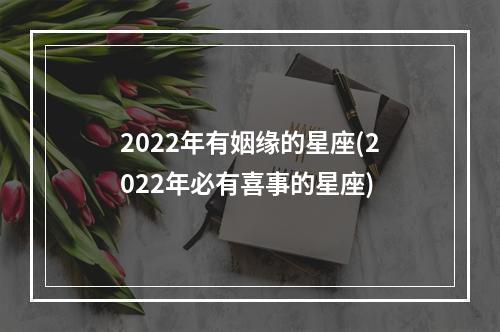 2022年有姻缘的星座(2022年必有喜事的星座)
