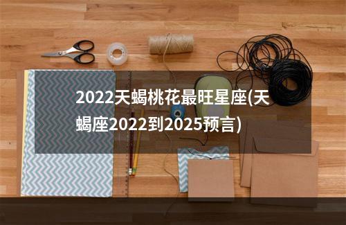 2022天蝎桃花最旺星座(天蝎座2022到2025预言)