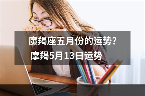 魔羯座五月份的运势？ 摩羯5月13日运势