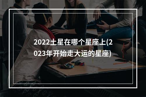 2022土星在哪个星座上(2023年开始走大运的星座)