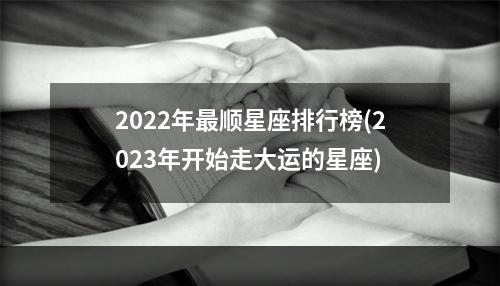 2022年最顺星座排行榜(2023年开始走大运的星座)