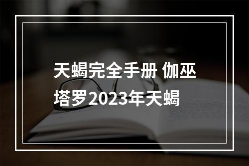天蝎完全手册 伽巫塔罗2023年天蝎