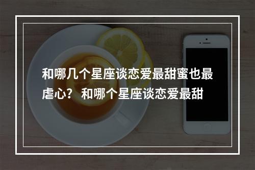 和哪几个星座谈恋爱最甜蜜也最虐心？ 和哪个星座谈恋爱最甜