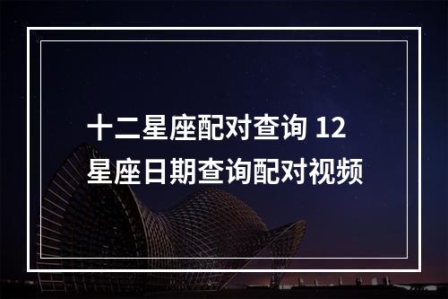 十二星座配对查询 12星座日期查询配对视频