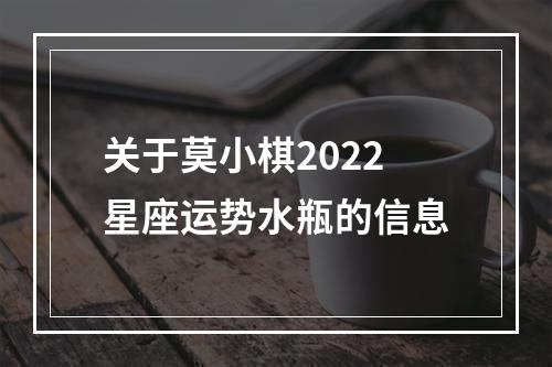 关于莫小棋2022星座运势水瓶的信息