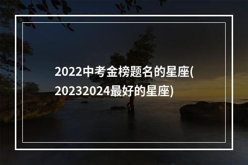 2022中考金榜题名的星座(20232024最好的星座)