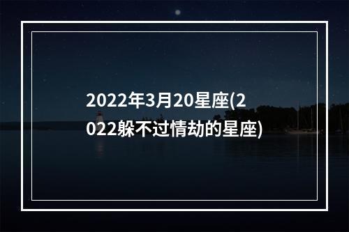 2022年3月20星座(2022躲不过情劫的星座)
