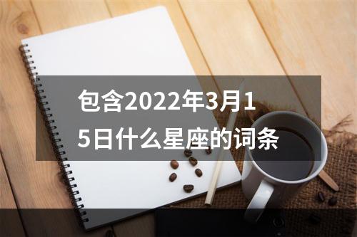 包含2022年3月15日什么星座的词条