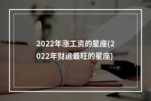 2022年涨工资的星座(2022年财运最旺的星座)
