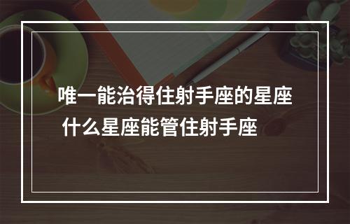 唯一能治得住射手座的星座 什么星座能管住射手座