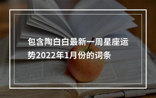 包含陶白白最新一周星座运势2022年1月份的词条