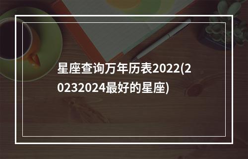 星座查询万年历表2022(20232024最好的星座)
