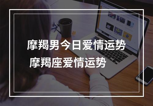 摩羯男今日爱情运势 摩羯座爱情运势