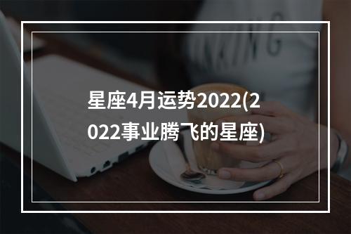 星座4月运势2022(2022事业腾飞的星座)