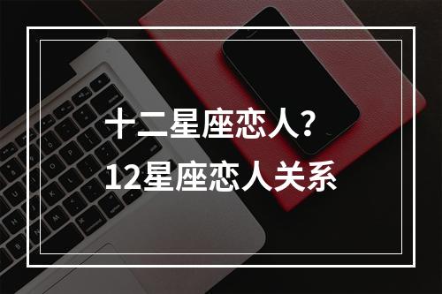 十二星座恋人？ 12星座恋人关系