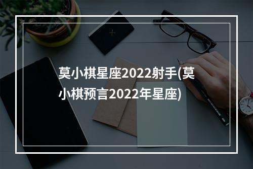 莫小棋星座2022射手(莫小棋预言2022年星座)