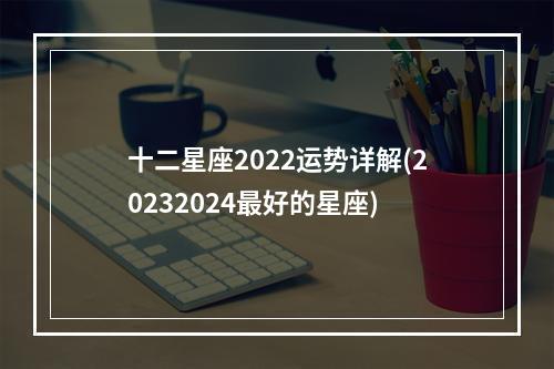 十二星座2022运势详解(20232024最好的星座)