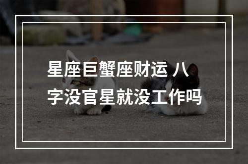 星座巨蟹座财运 八字没官星就没工作吗