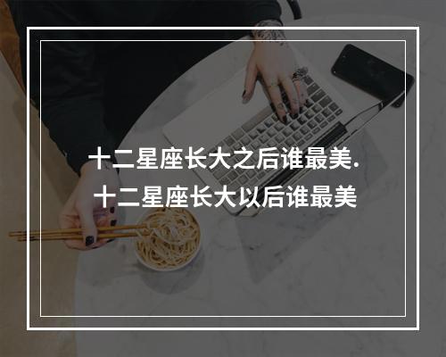 十二星座长大之后谁最美. 十二星座长大以后谁最美