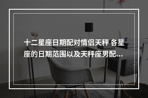 十二星座日期配对情侣天秤 各星座的日期范围以及天秤座男配对