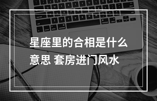 星座里的合相是什么意思 套房进门风水