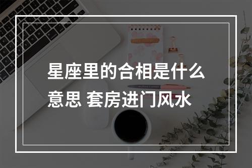 星座里的合相是什么意思 套房进门风水