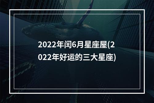 2022年闰6月星座屋(2022年好运的三大星座)